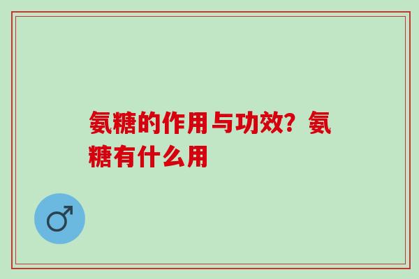 氨糖的作用与功效？氨糖有什么用