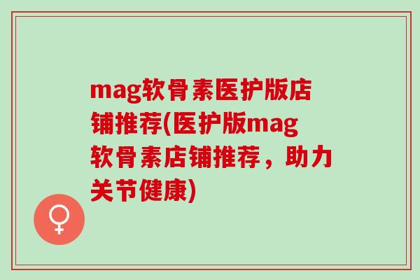 mag软骨素医护版店铺推荐(医护版mag软骨素店铺推荐，助力关节健康)