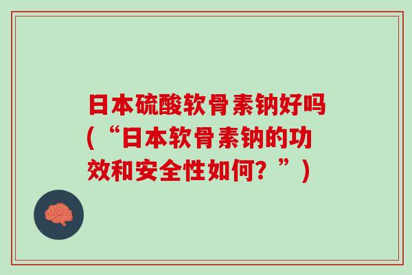 日本硫酸软骨素钠好吗(“日本软骨素钠的功效和安全性如何？”)