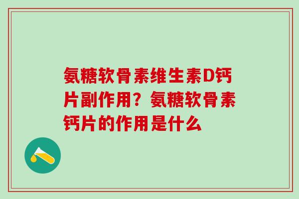 氨糖软骨素维生素D钙片副作用？氨糖软骨素钙片的作用是什么