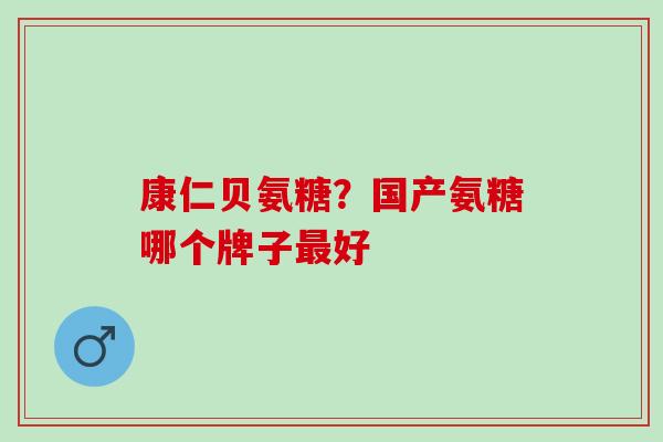 康仁贝氨糖？国产氨糖哪个牌子最好