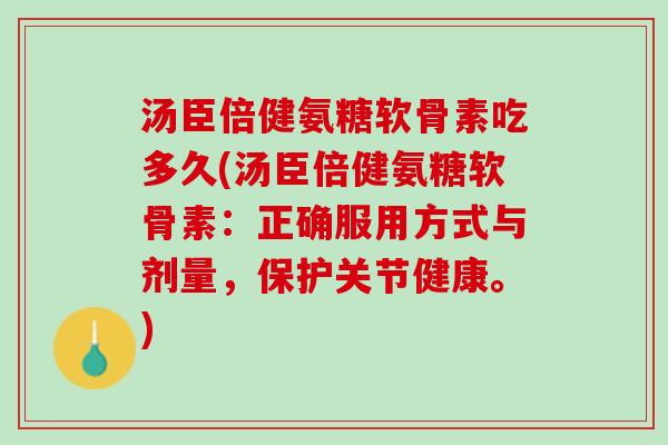 汤臣倍健氨糖软骨素吃多久(汤臣倍健氨糖软骨素：正确服用方式与剂量，保护关节健康。)