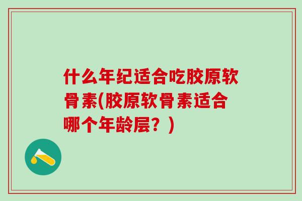 什么年纪适合吃胶原软骨素(胶原软骨素适合哪个年龄层？)