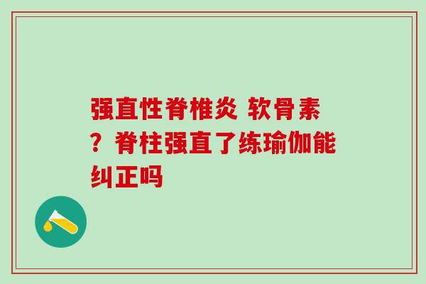 强直性脊椎炎 软骨素？脊柱强直了练瑜伽能纠正吗