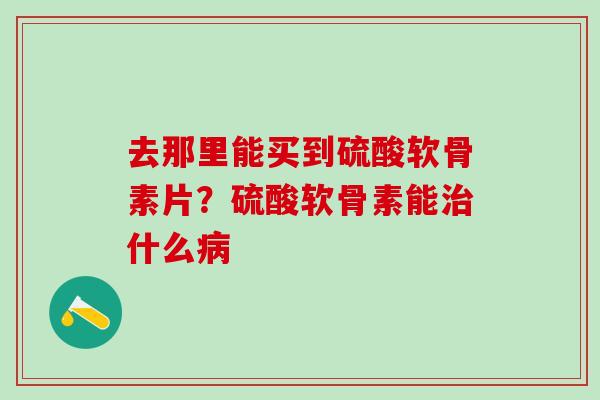 去那里能买到硫酸软骨素片？硫酸软骨素能治什么病