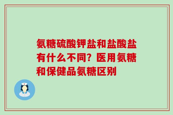 氨糖硫酸钾盐和盐酸盐有什么不同？医用氨糖和保健品氨糖区别