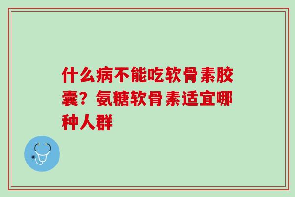 什么病不能吃软骨素胶囊？氨糖软骨素适宜哪种人群