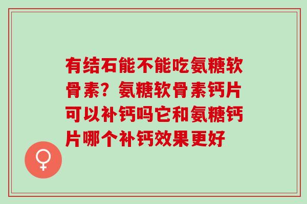 有结石能不能吃氨糖软骨素？氨糖软骨素钙片可以补钙吗它和氨糖钙片哪个补钙效果更好