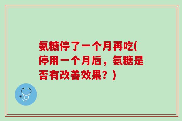 氨糖停了一个月再吃(停用一个月后，氨糖是否有改善效果？)