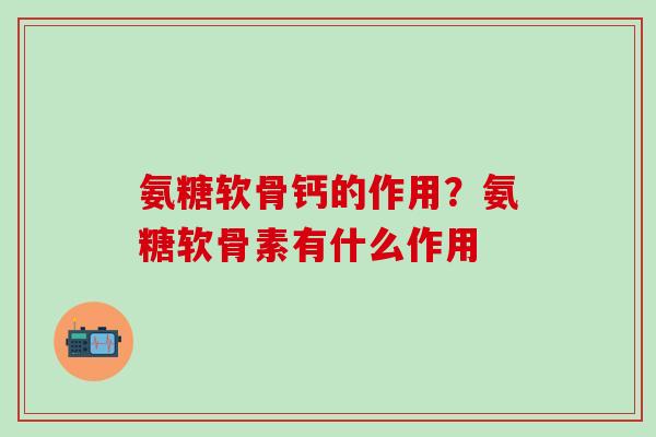 氨糖软骨钙的作用？氨糖软骨素有什么作用