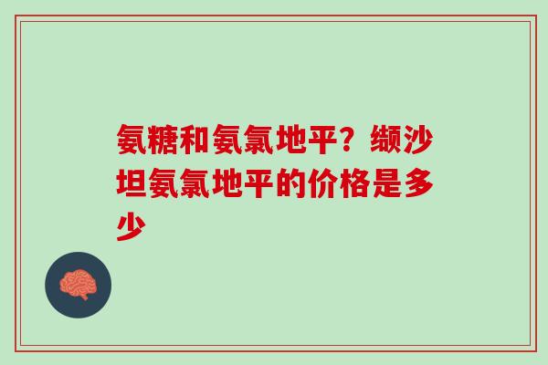 氨糖和氨氯地平？缬沙坦氨氯地平的价格是多少