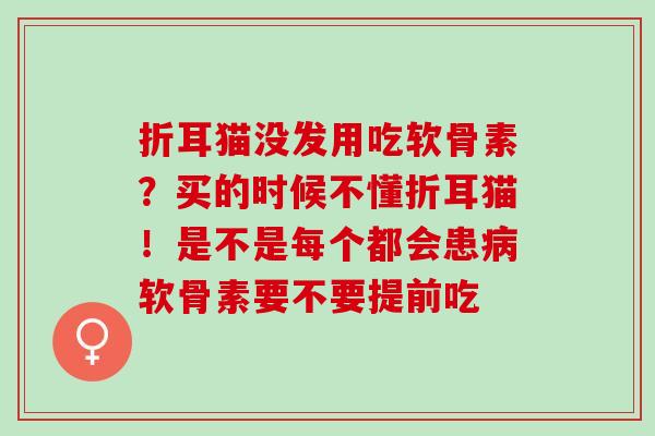 折耳猫没发用吃软骨素？买的时候不懂折耳猫！是不是每个都会患病软骨素要不要提前吃