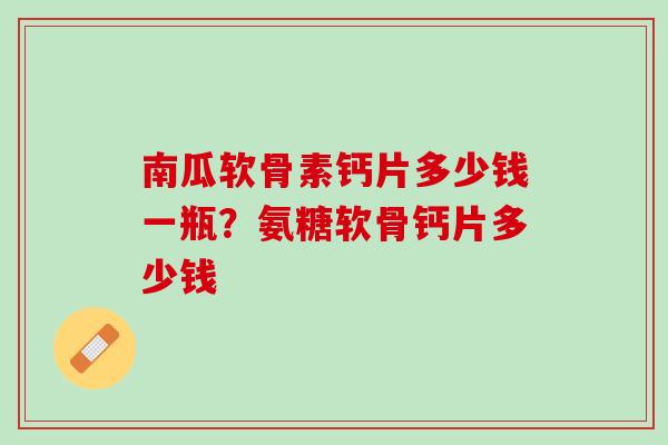 南瓜软骨素钙片多少钱一瓶？氨糖软骨钙片多少钱