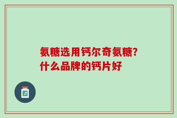 氨糖选用钙尔奇氨糖？什么品牌的钙片好