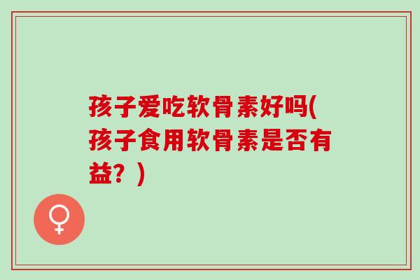 孩子爱吃软骨素好吗(孩子食用软骨素是否有益？)