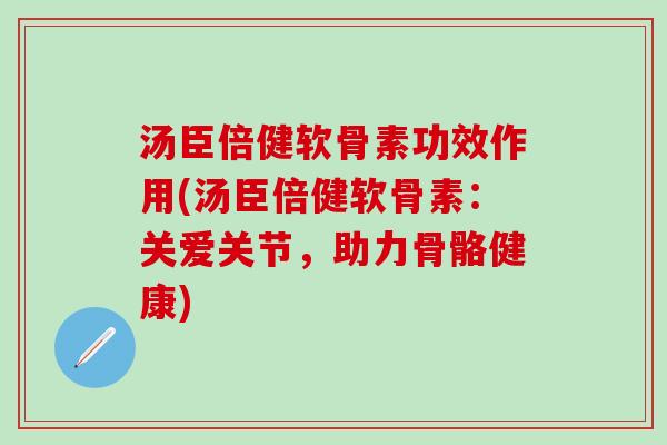 汤臣倍健软骨素功效作用(汤臣倍健软骨素：关爱关节，助力骨骼健康)