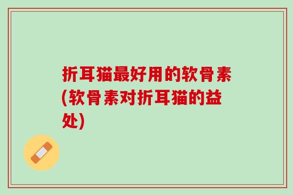 折耳猫最好用的软骨素(软骨素对折耳猫的益处)