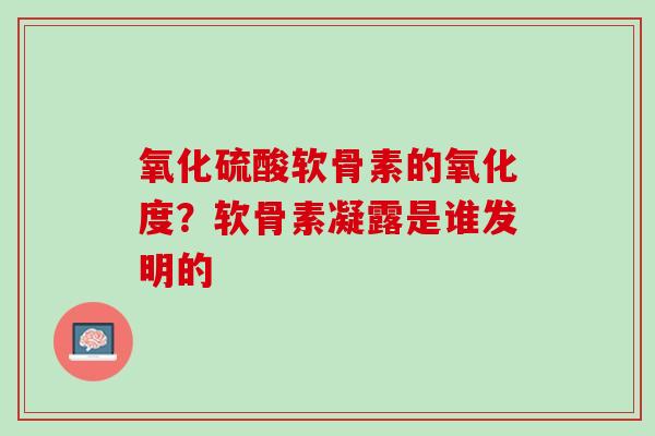 氧化硫酸软骨素的氧化度？软骨素凝露是谁发明的