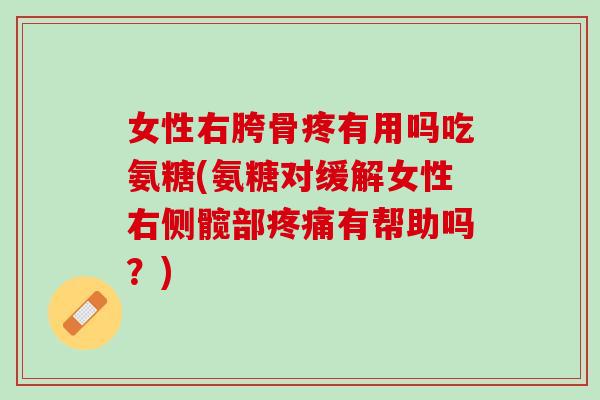 女性右胯骨疼有用吗吃氨糖(氨糖对缓解女性右侧髋部疼痛有帮助吗？)