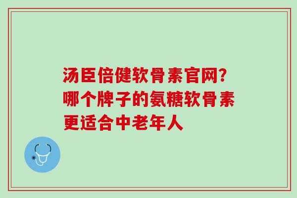 汤臣倍健软骨素官网？哪个牌子的氨糖软骨素更适合中老年人