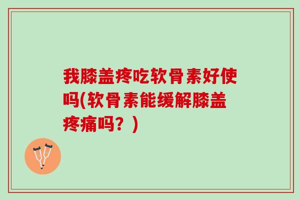 我膝盖疼吃软骨素好使吗(软骨素能缓解膝盖疼痛吗？)