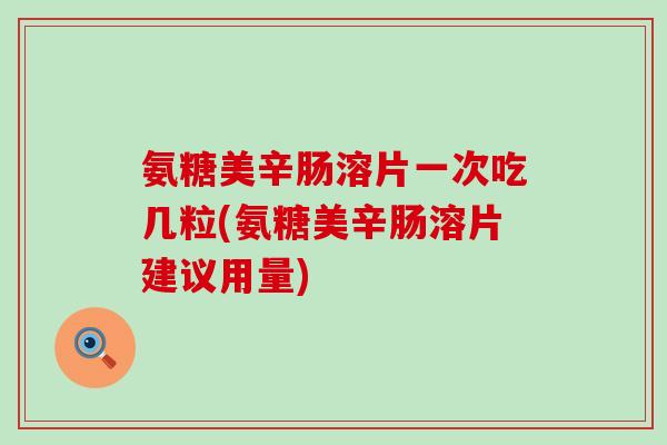 氨糖美辛肠溶片一次吃几粒(氨糖美辛肠溶片建议用量)