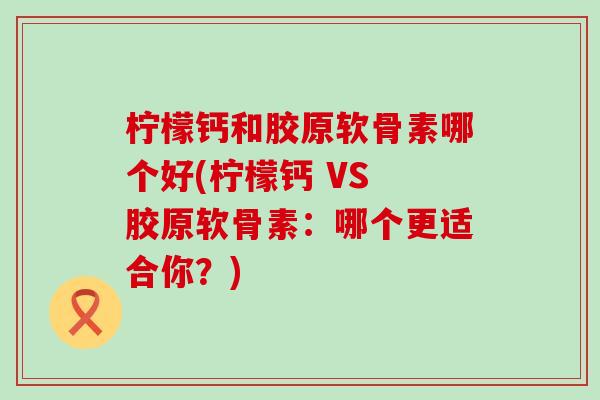 柠檬钙和胶原软骨素哪个好(柠檬钙 VS 胶原软骨素：哪个更适合你？)