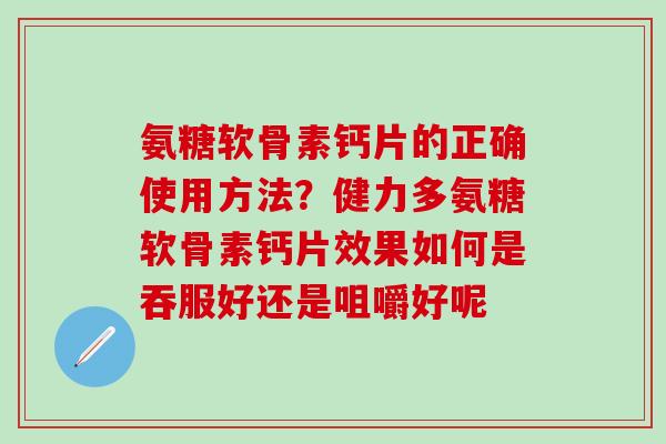 氨糖软骨素钙片的正确使用方法？健力多氨糖软骨素钙片效果如何是吞服好还是咀嚼好呢