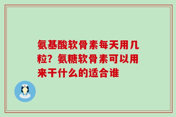氨基酸软骨素每天用几粒？氨糖软骨素可以用来干什么的适合谁