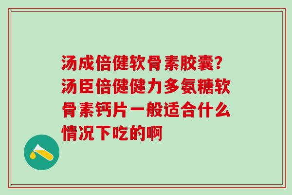 汤成倍健软骨素胶囊？汤臣倍健健力多氨糖软骨素钙片一般适合什么情况下吃的啊