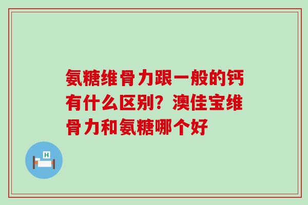 氨糖维骨力跟一般的钙有什么区别？澳佳宝维骨力和氨糖哪个好