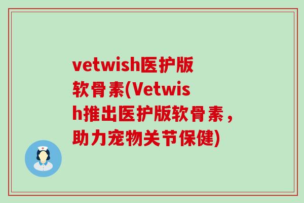 vetwish医护版软骨素(Vetwish推出医护版软骨素，助力宠物关节保健)