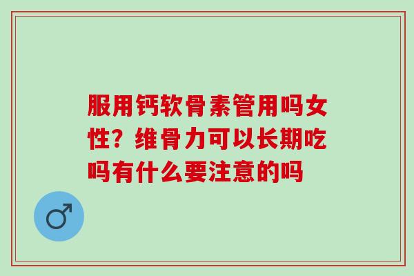 服用钙软骨素管用吗女性？维骨力可以长期吃吗有什么要注意的吗