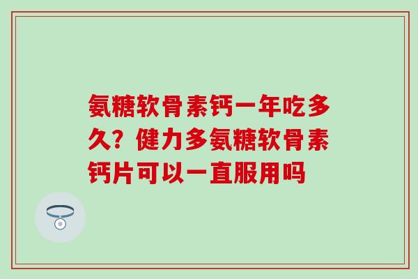 氨糖软骨素钙一年吃多久？健力多氨糖软骨素钙片可以一直服用吗