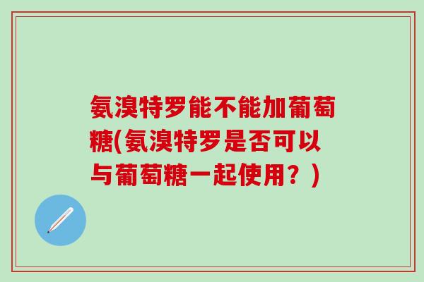 氨溴特罗能不能加葡萄糖(氨溴特罗是否可以与葡萄糖一起使用？)