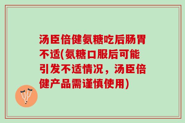 汤臣倍健氨糖吃后肠胃不适(氨糖口服后可能引发不适情况，汤臣倍健产品需谨慎使用)