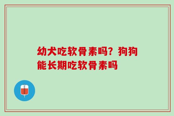 幼犬吃软骨素吗？狗狗能长期吃软骨素吗
