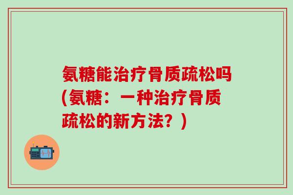 氨糖能治疗骨质疏松吗(氨糖：一种治疗骨质疏松的新方法？)