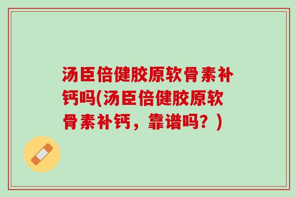 汤臣倍健胶原软骨素补钙吗(汤臣倍健胶原软骨素补钙，靠谱吗？)