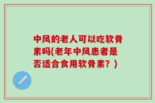 中风的老人可以吃软骨素吗(老年中风患者是否适合食用软骨素？)