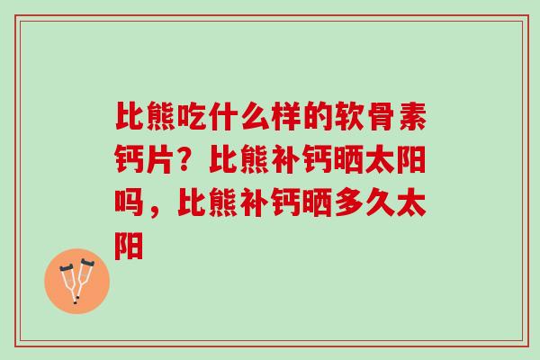 比熊吃什么样的软骨素钙片？比熊补钙晒太阳吗，比熊补钙晒多久太阳