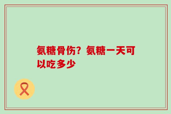 氨糖骨伤？氨糖一天可以吃多少