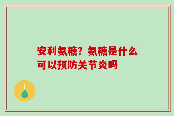 安利氨糖？氨糖是什么可以预防关节炎吗