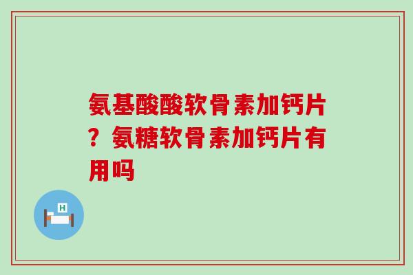 氨基酸酸软骨素加钙片？氨糖软骨素加钙片有用吗