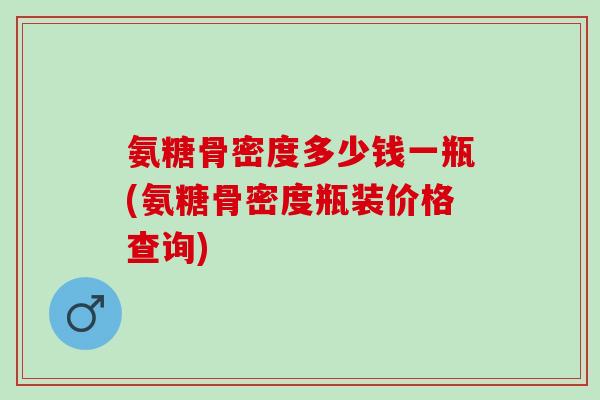 氨糖骨密度多少钱一瓶(氨糖骨密度瓶装价格查询)