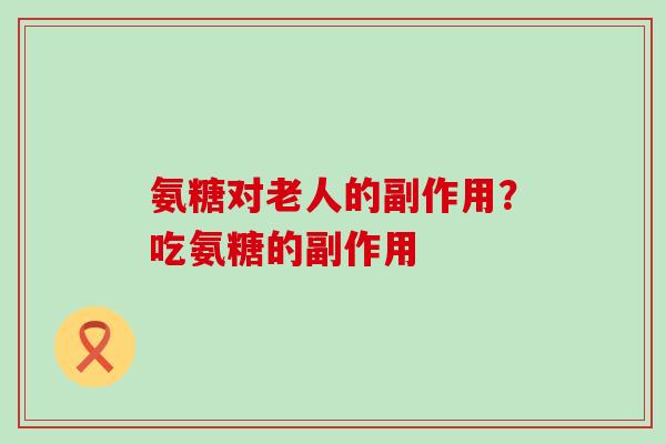 氨糖对老人的副作用？吃氨糖的副作用
