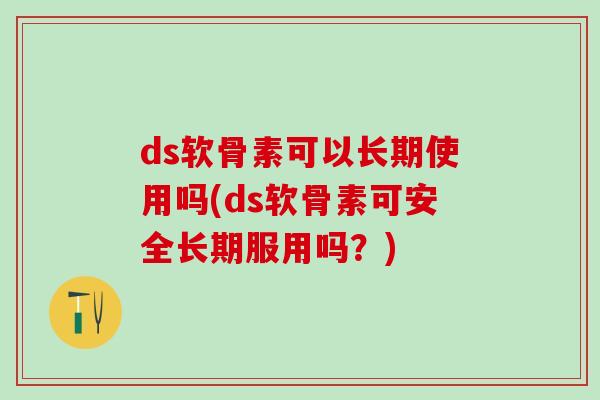 ds软骨素可以长期使用吗(ds软骨素可安全长期服用吗？)