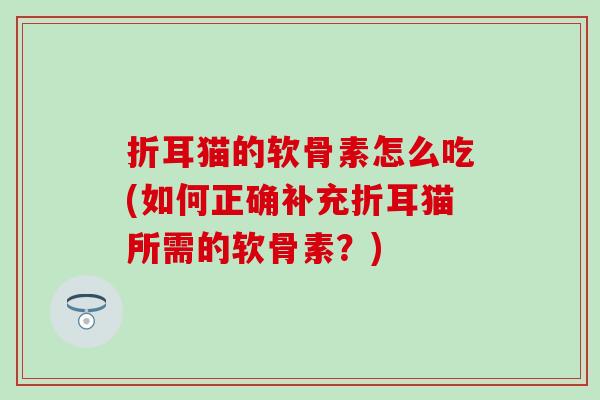 折耳猫的软骨素怎么吃(如何正确补充折耳猫所需的软骨素？)