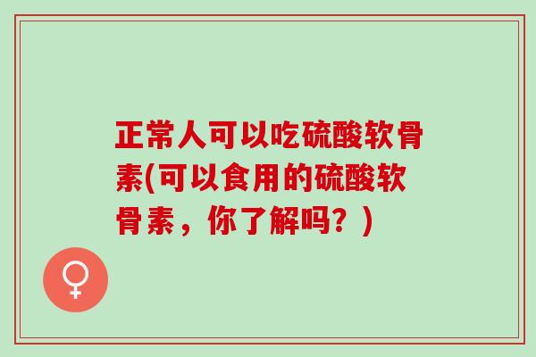 正常人可以吃硫酸软骨素(可以食用的硫酸软骨素，你了解吗？)