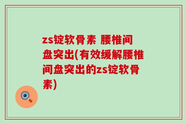 zs锭软骨素 腰椎间盘突出(有效缓解腰椎间盘突出的zs锭软骨素)
